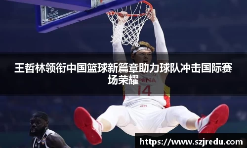 王哲林领衔中国篮球新篇章助力球队冲击国际赛场荣耀